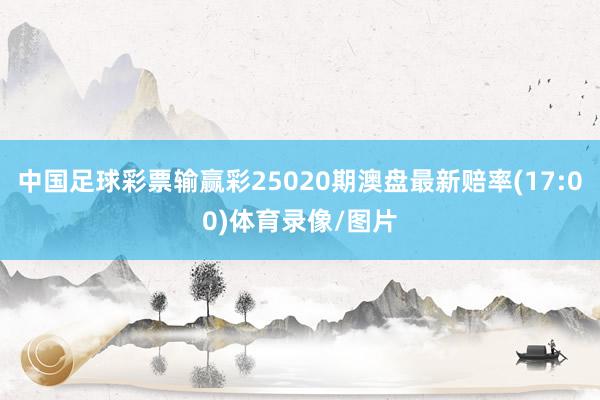 中国足球彩票输赢彩25020期澳盘最新赔率(17:00)体育录像/图片