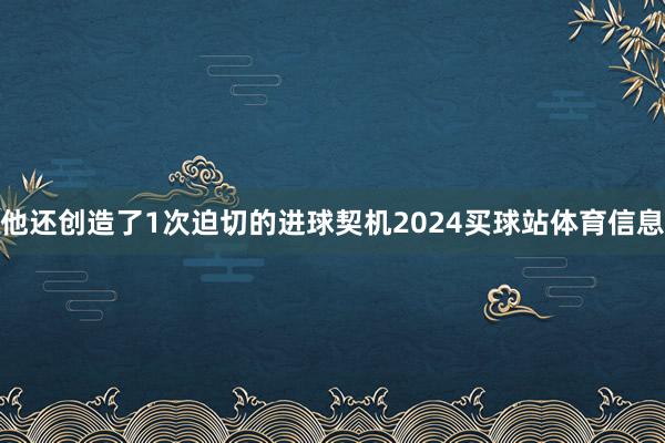 他还创造了1次迫切的进球契机2024买球站体育信息