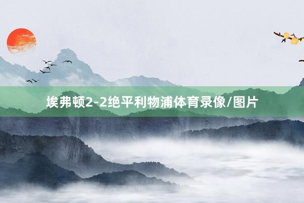 埃弗顿2-2绝平利物浦体育录像/图片