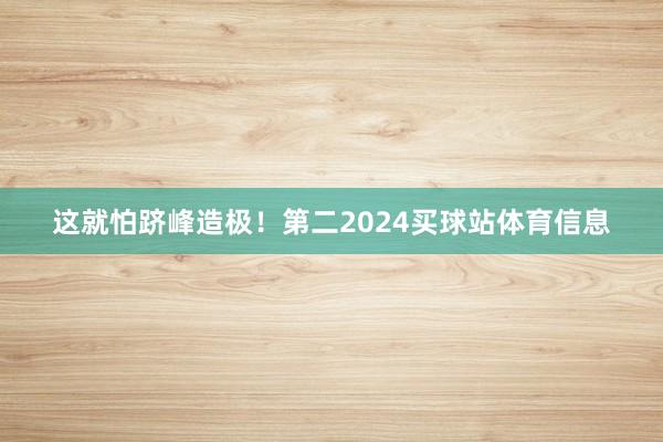 这就怕跻峰造极！第二2024买球站体育信息