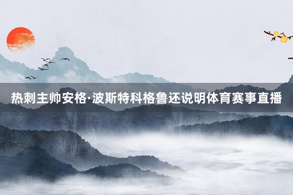 热刺主帅安格·波斯特科格鲁还说明体育赛事直播