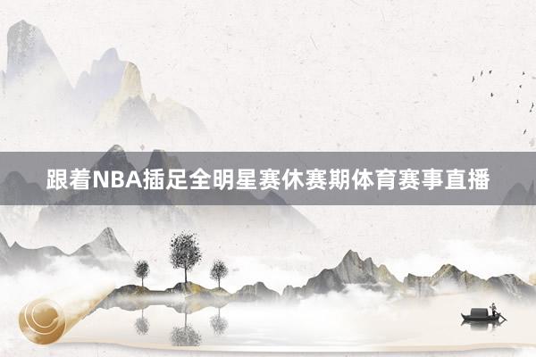 跟着NBA插足全明星赛休赛期体育赛事直播