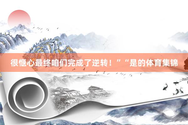 很惬心最终咱们完成了逆转!”“是的体育集锦