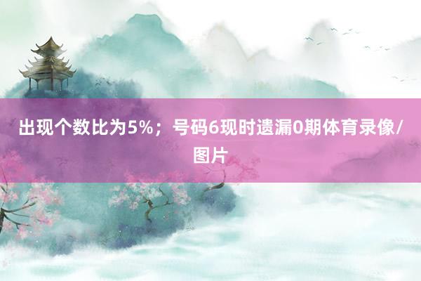 出现个数比为5%; 号码6现时遗漏0期体育录像/图片