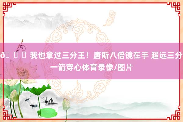 😏我也拿过三分王！唐斯八倍镜在手 超远三分一箭穿心体育录像/图片