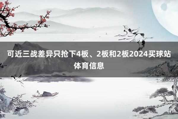可近三战差异只抢下4板、2板和2板2024买球站体育信息