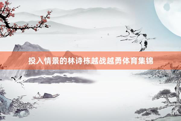 投入情景的林诗栋越战越勇体育集锦