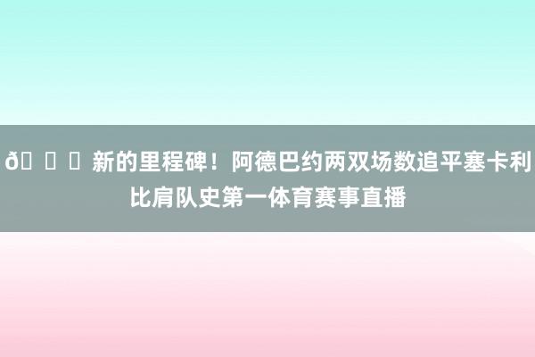 👏新的里程碑！阿德巴约两双场数追平塞卡利比肩队史第一体育赛事直播
