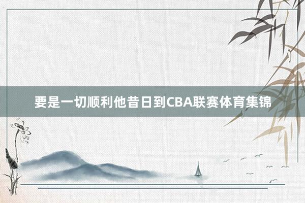 要是一切顺利他昔日到CBA联赛体育集锦