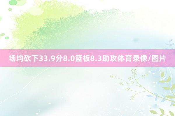 场均砍下33.9分8.0篮板8.3助攻体育录像/图片