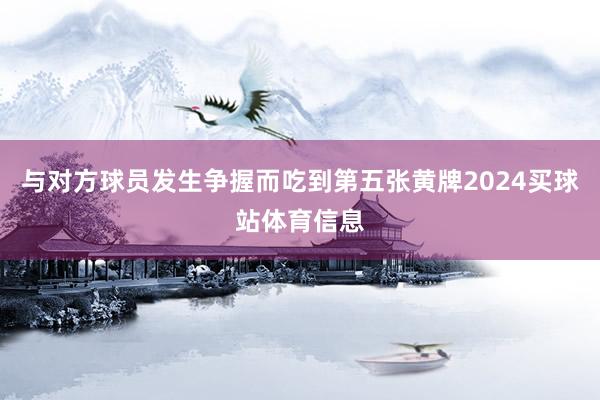 与对方球员发生争握而吃到第五张黄牌2024买球站体育信息