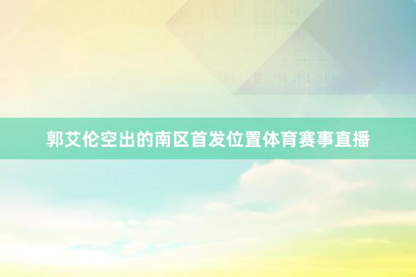 郭艾伦空出的南区首发位置体育赛事直播