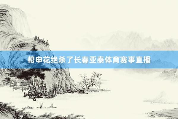 帮申花绝杀了长春亚泰体育赛事直播