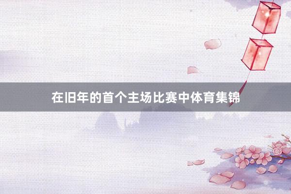 在旧年的首个主场比赛中体育集锦