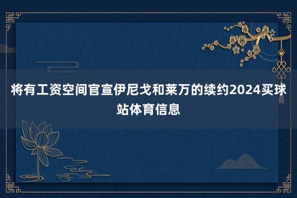 将有工资空间官宣伊尼戈和莱万的续约2024买球站体育信息