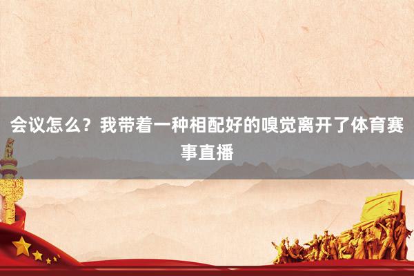 会议怎么？我带着一种相配好的嗅觉离开了体育赛事直播