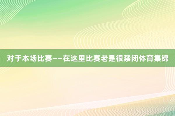 对于本场比赛　　——在这里比赛老是很禁闭体育集锦