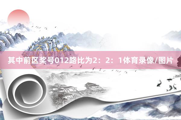 其中前区奖号012路比为2:2:1体育录像/图片