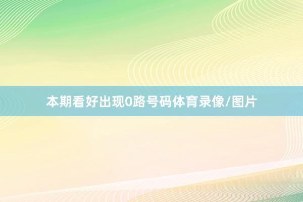 本期看好出现0路号码体育录像/图片