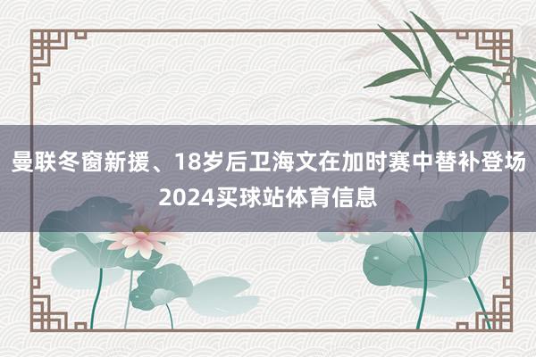 曼联冬窗新援、18岁后卫海文在加时赛中替补登场2024买球站体育信息