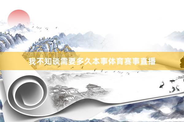 我不知谈需要多久本事体育赛事直播
