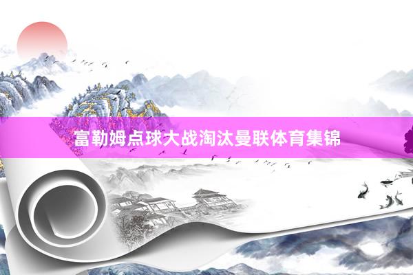 富勒姆点球大战淘汰曼联体育集锦