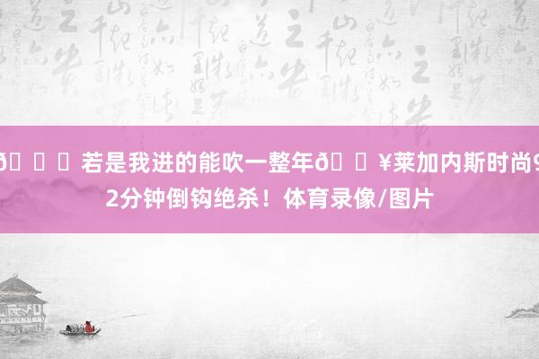 😂若是我进的能吹一整年🔥莱加内斯时尚92分钟倒钩绝杀！体育录像/图片