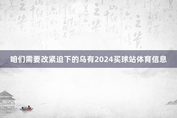 咱们需要改紧迫下的乌有2024买球站体育信息