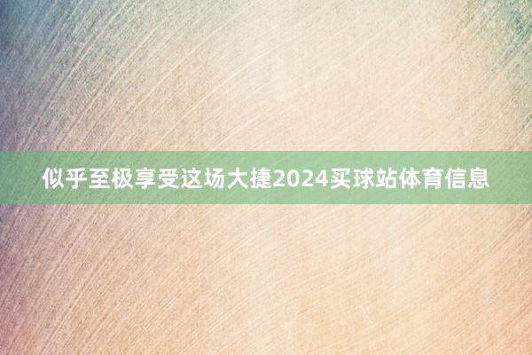 似乎至极享受这场大捷2024买球站体育信息