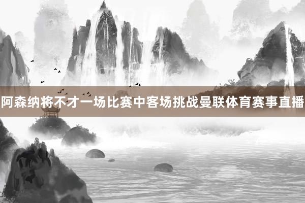 阿森纳将不才一场比赛中客场挑战曼联体育赛事直播