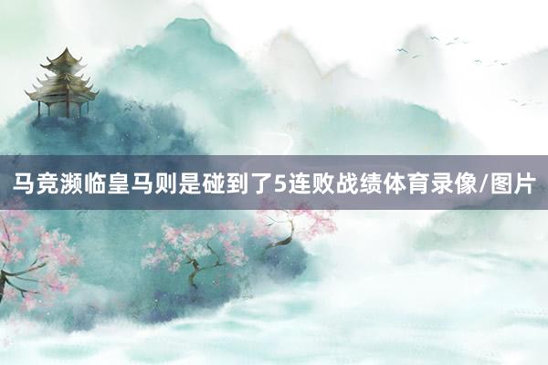 马竞濒临皇马则是碰到了5连败战绩体育录像/图片
