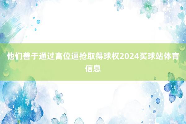 他们善于通过高位逼抢取得球权2024买球站体育信息