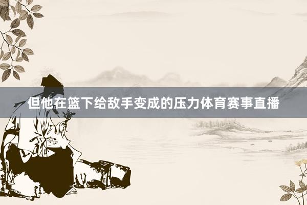 但他在篮下给敌手变成的压力体育赛事直播