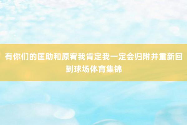 有你们的匡助和原宥我肯定我一定会归附并重新回到球场体育集锦