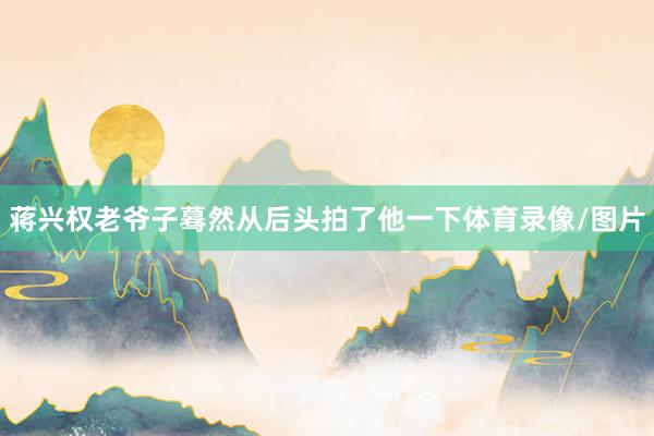 蒋兴权老爷子蓦然从后头拍了他一下体育录像/图片