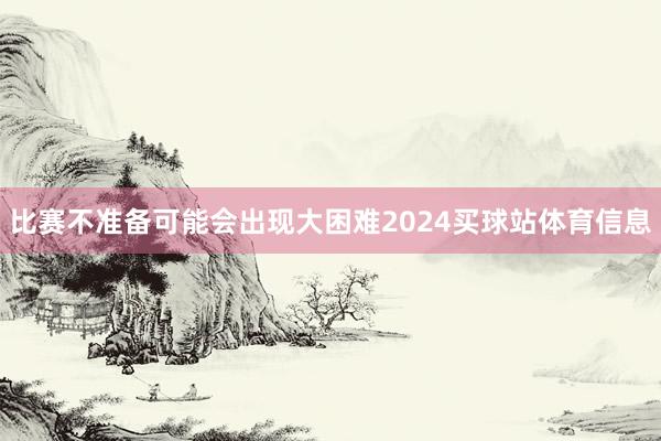 比赛不准备可能会出现大困难2024买球站体育信息