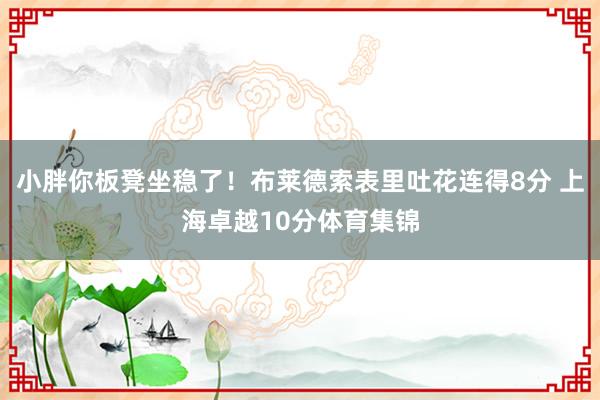 小胖你板凳坐稳了！布莱德索表里吐花连得8分 上海卓越10分体育集锦