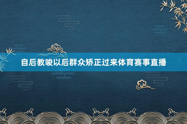 自后教唆以后群众矫正过来体育赛事直播