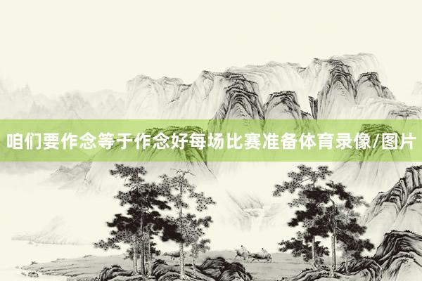 咱们要作念等于作念好每场比赛准备体育录像/图片