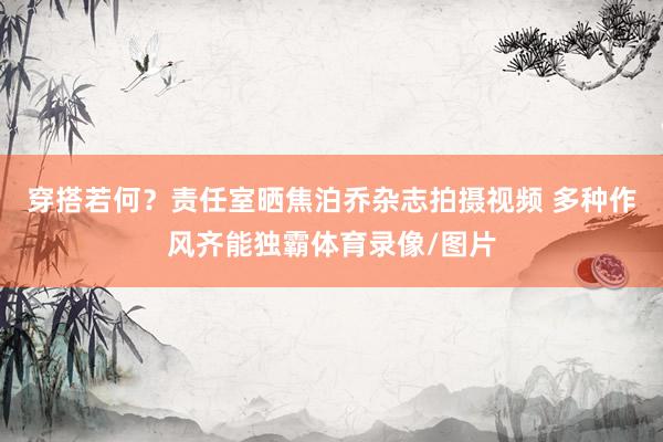 穿搭若何？责任室晒焦泊乔杂志拍摄视频 多种作风齐能独霸体育录像/图片