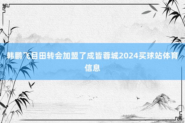 韩鹏飞目田转会加盟了成皆蓉城2024买球站体育信息