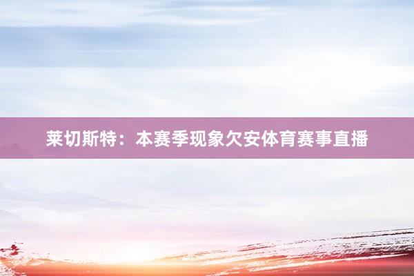莱切斯特：本赛季现象欠安体育赛事直播