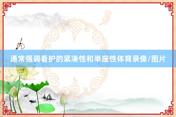 通常强调看护的紧凑性和举座性体育录像/图片