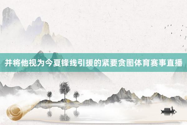 并将他视为今夏锋线引援的紧要贪图体育赛事直播