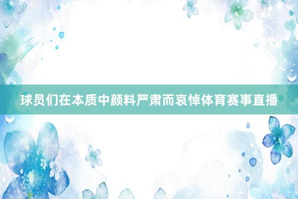 球员们在本质中颜料严肃而哀悼体育赛事直播