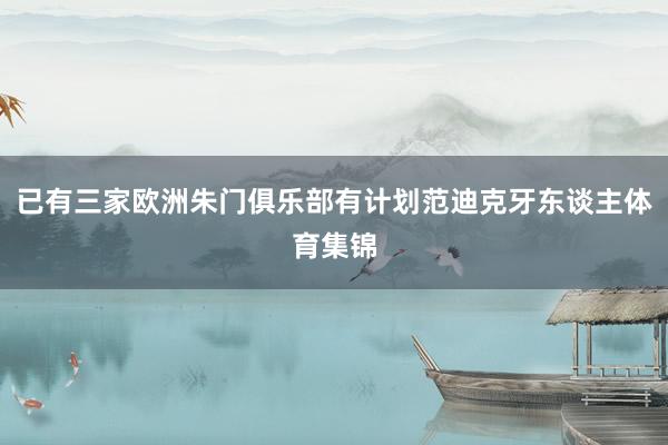 已有三家欧洲朱门俱乐部有计划范迪克牙东谈主体育集锦